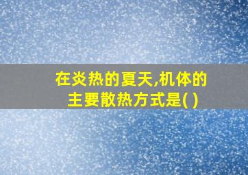 在炎热的夏天,机体的主要散热方式是( )